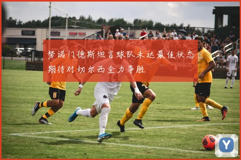 努诺门德斯坦言球队未达最佳状态期待对切尔西全力争胜