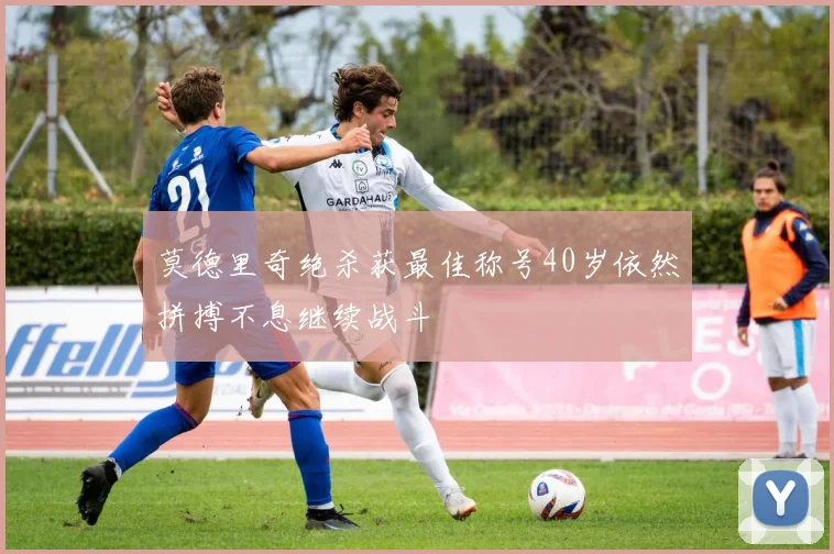 莫德里奇绝杀获最佳称号40岁依然拼搏不息继续战斗
