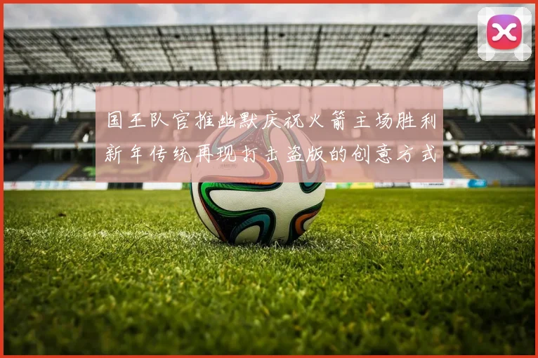 国王队官推幽默庆祝火箭主场胜利新年传统再现打击盗版的创意方式