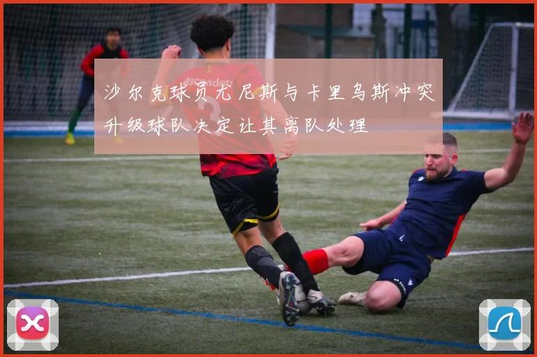 沙尔克球员尤尼斯与卡里乌斯冲突升级球队决定让其离队处理
