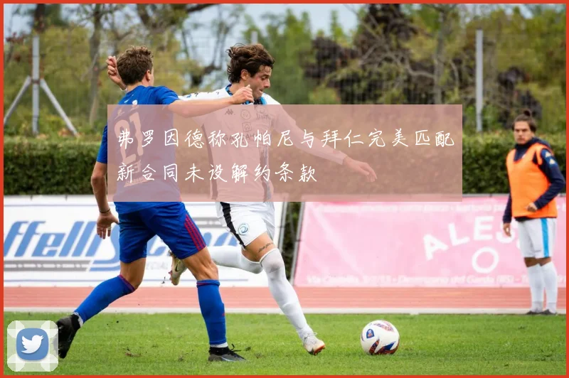 弗罗因德称孔帕尼与拜仁完美匹配新合同未设解约条款