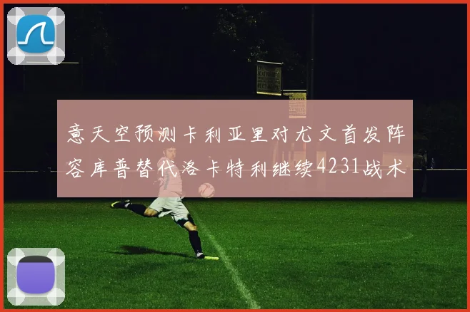 意天空预测卡利亚里对尤文首发阵容库普替代洛卡特利继续4231战术