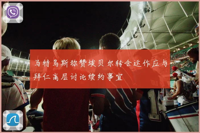 马特乌斯称赞埃贝尔转会运作应与拜仁高层讨论续约事宜