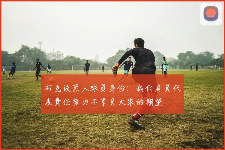 布克谈黑人球员身份：我们肩负代表责任努力不辜负大家的期望