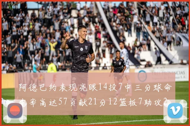 阿德巴约表现亮眼14投7中三分球命中率高达57贡献21分12篮板7助攻2抢断