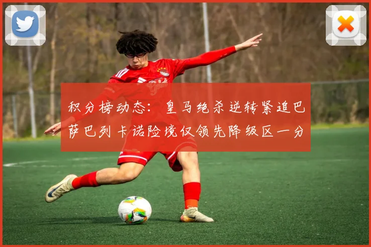 积分榜动态：皇马绝杀逆转紧追巴萨巴列卡诺险境仅领先降级区一分