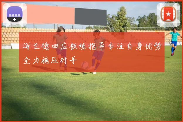 海兰德回应教练指导专注自身优势全力施压对手