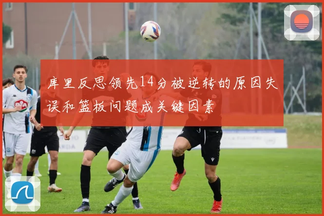 库里反思领先14分被逆转的原因失误和篮板问题成关键因素