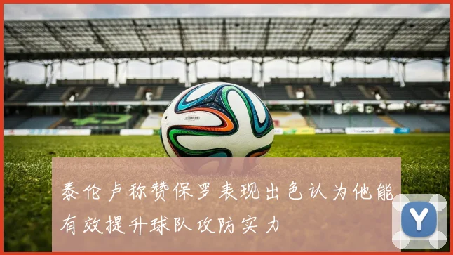 泰伦卢称赞保罗表现出色认为他能有效提升球队攻防实力