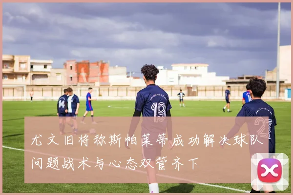 尤文旧将称斯帕莱蒂成功解决球队问题战术与心态双管齐下
