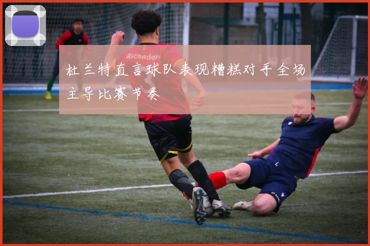 杜兰特直言球队表现糟糕对手全场主导比赛节奏