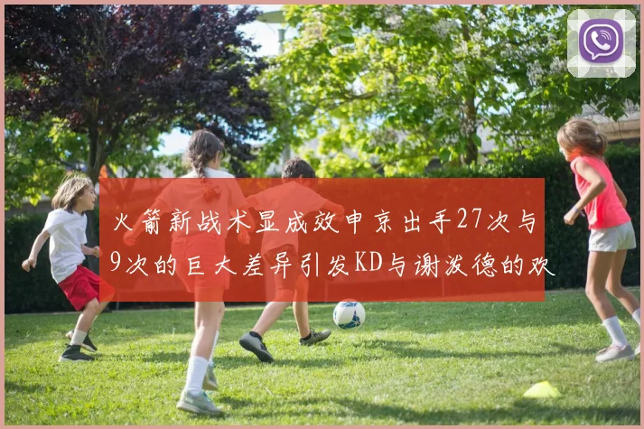 火箭新战术显成效申京出手27次与9次的巨大差异引发KD与谢泼德的欢笑