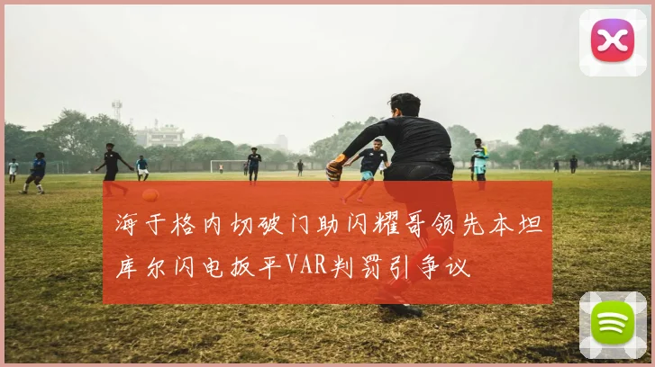 海于格内切破门助闪耀哥领先本坦库尔闪电扳平VAR判罚引争议