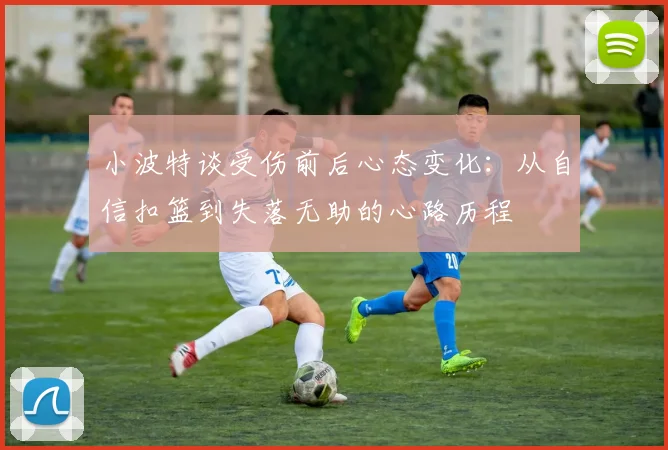小波特谈受伤前后心态变化：从自信扣篮到失落无助的心路历程