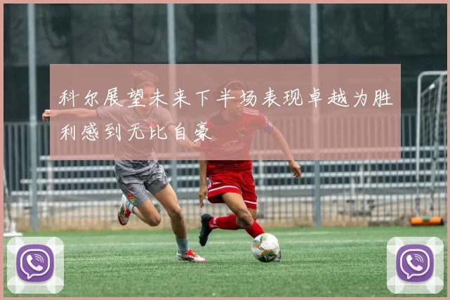 科尔展望未来下半场表现卓越为胜利感到无比自豪