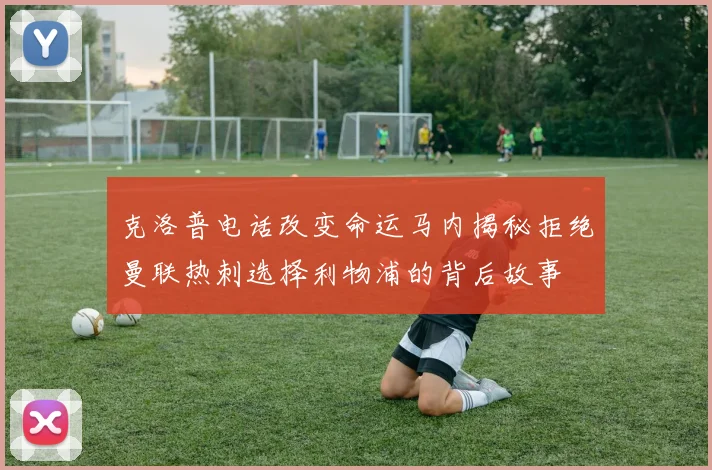 克洛普电话改变命运马内揭秘拒绝曼联热刺选择利物浦的背后故事