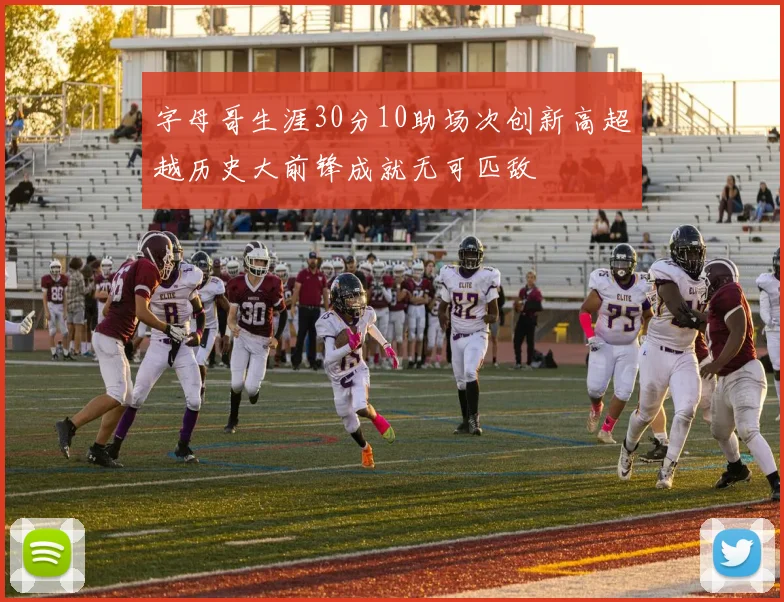 字母哥生涯30分10助场次创新高超越历史大前锋成就无可匹敌
