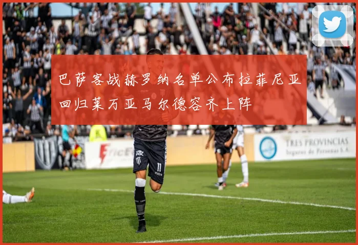 巴萨客战赫罗纳名单公布拉菲尼亚回归莱万亚马尔德容齐上阵