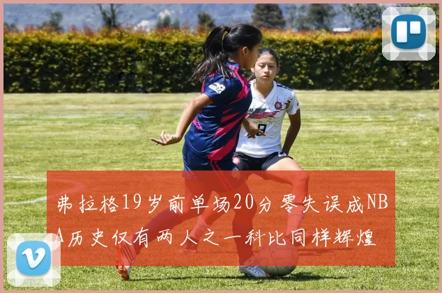 弗拉格19岁前单场20分零失误成NBA历史仅有两人之一科比同样辉煌