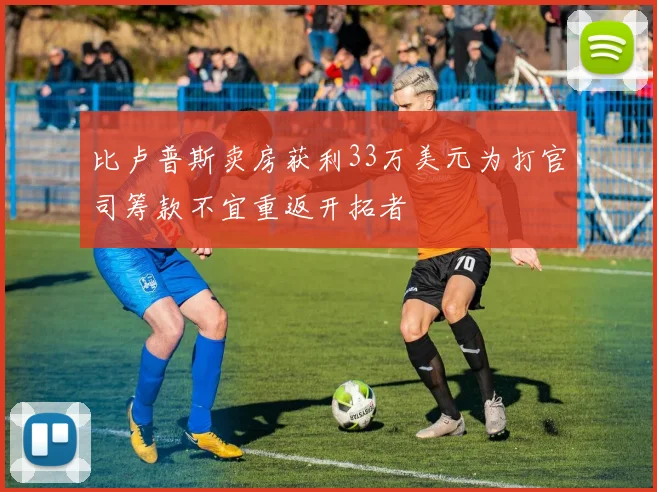 比卢普斯卖房获利33万美元为打官司筹款不宜重返开拓者